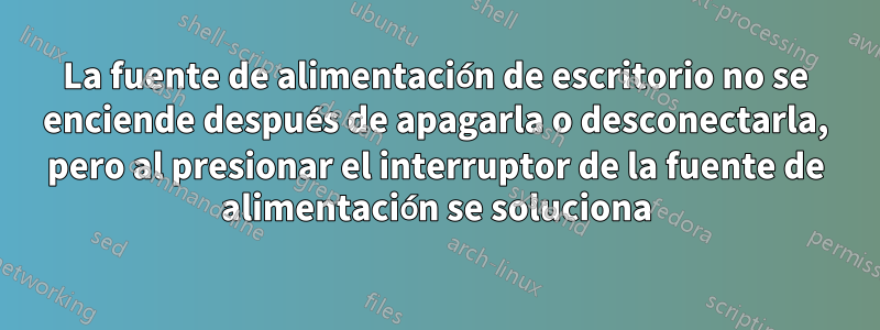 La fuente de alimentación de escritorio no se enciende después de apagarla o desconectarla, pero al presionar el interruptor de la fuente de alimentación se soluciona