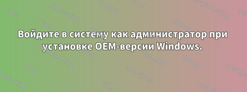 Войдите в систему как администратор при установке OEM-версии Windows.