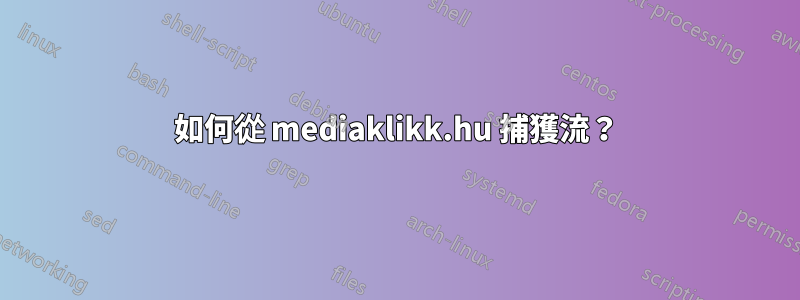 如何從 mediaklikk.hu 捕獲流？