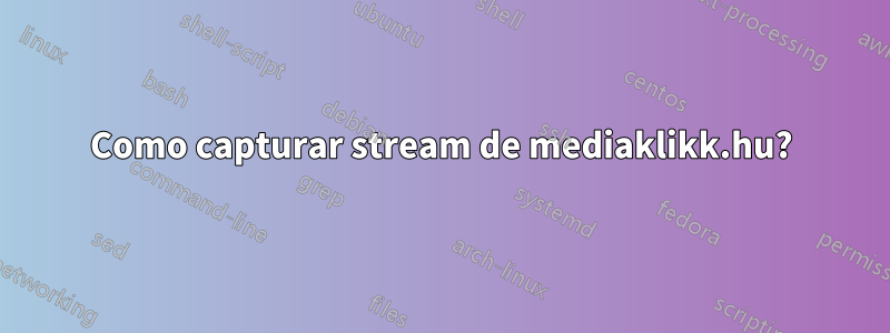 Como capturar stream de mediaklikk.hu?