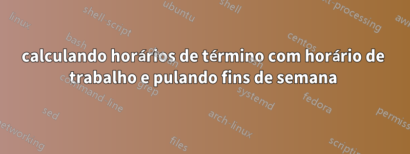 calculando horários de término com horário de trabalho e pulando fins de semana