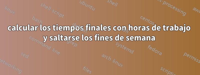 calcular los tiempos finales con horas de trabajo y saltarse los fines de semana