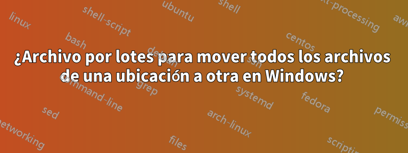 ¿Archivo por lotes para mover todos los archivos de una ubicación a otra en Windows?