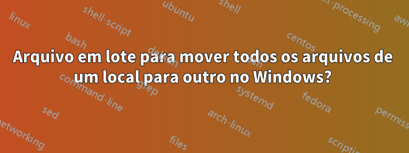 Arquivo em lote para mover todos os arquivos de um local para outro no Windows?