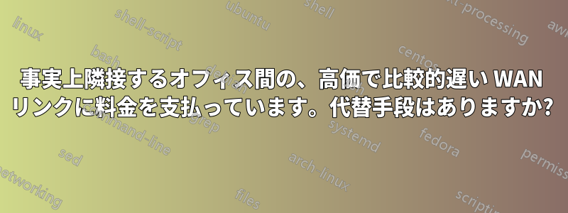 事実上隣接するオフィス間の、高価で比較的遅い WAN リンクに料金を支払っています。代替手段はありますか?