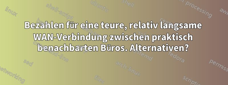 Bezahlen für eine teure, relativ langsame WAN-Verbindung zwischen praktisch benachbarten Büros. Alternativen?