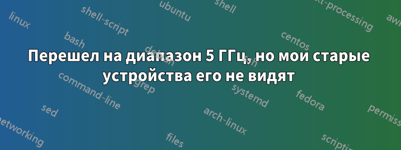 Перешел на диапазон 5 ГГц, но мои старые устройства его не видят