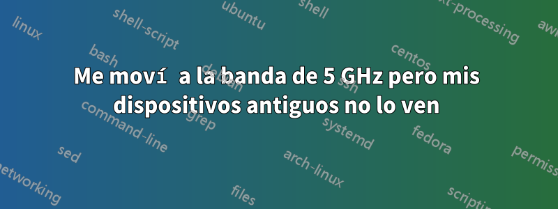 Me moví a la banda de 5 GHz pero mis dispositivos antiguos no lo ven