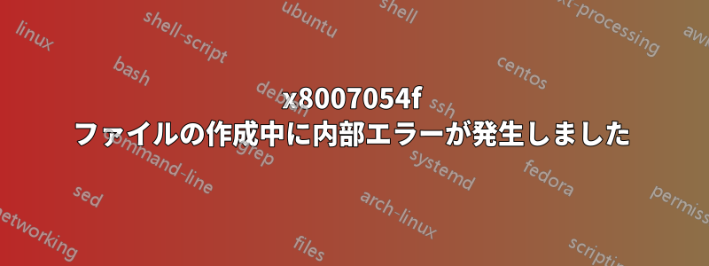 0x8007054f ファイルの作成中に内部エラーが発生しました