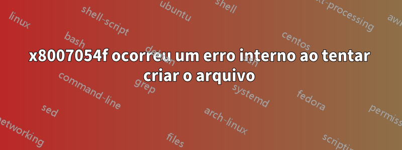 0x8007054f ocorreu um erro interno ao tentar criar o arquivo