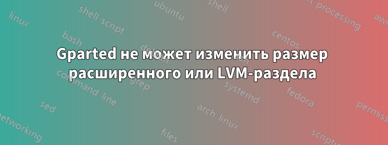 Gparted не может изменить размер расширенного или LVM-раздела