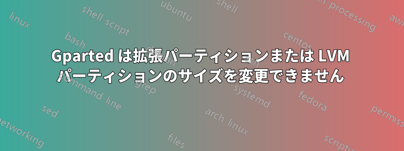 Gparted は拡張パーティションまたは LVM パーティションのサイズを変更できません