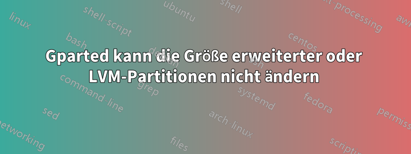 Gparted kann die Größe erweiterter oder LVM-Partitionen nicht ändern