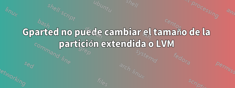 Gparted no puede cambiar el tamaño de la partición extendida o LVM