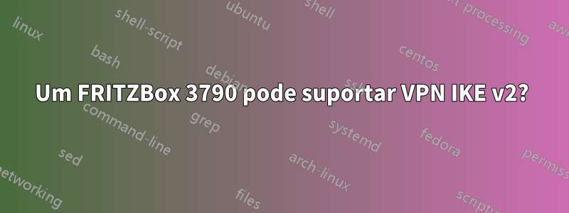 Um FRITZBox 3790 pode suportar VPN IKE v2?