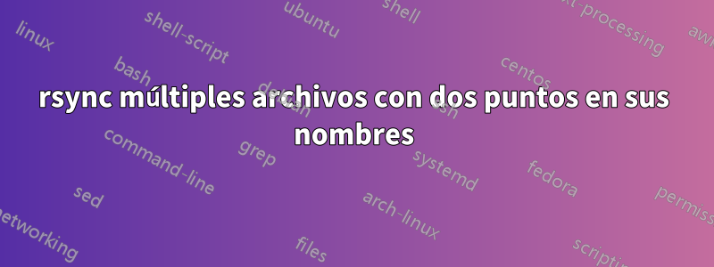 rsync múltiples archivos con dos puntos en sus nombres