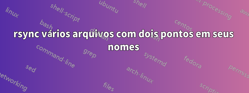 rsync vários arquivos com dois pontos em seus nomes