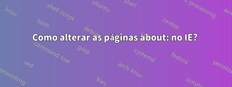 Como alterar as páginas about: no IE?