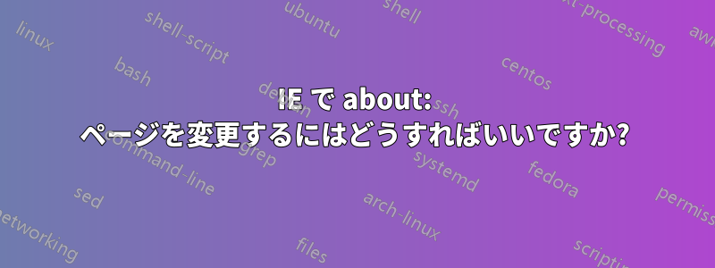 IE で about: ページを変更するにはどうすればいいですか?