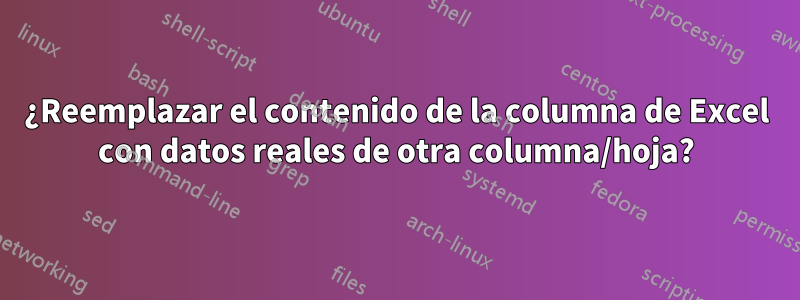 ¿Reemplazar el contenido de la columna de Excel con datos reales de otra columna/hoja?