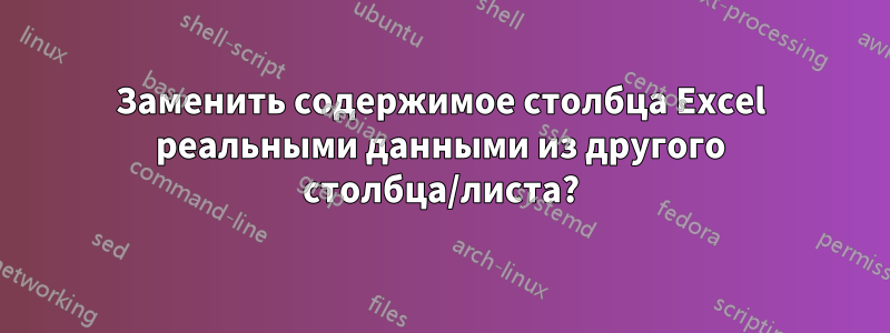 Заменить содержимое столбца Excel реальными данными из другого столбца/листа?