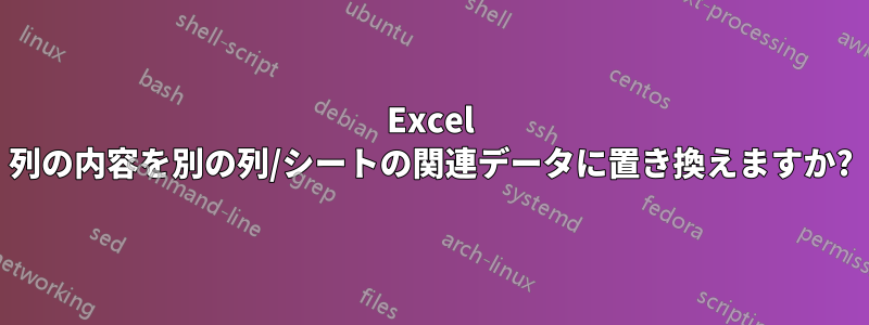 Excel 列の内容を別の列/シートの関連データに置き換えますか?