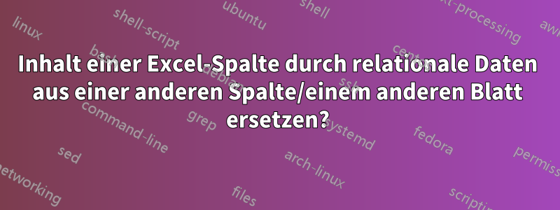 Inhalt einer Excel-Spalte durch relationale Daten aus einer anderen Spalte/einem anderen Blatt ersetzen?