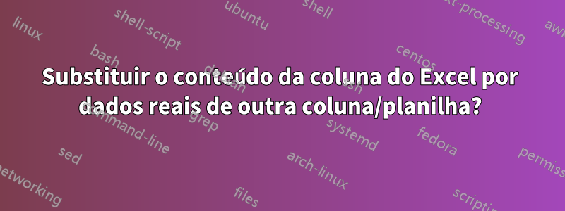 Substituir o conteúdo da coluna do Excel por dados reais de outra coluna/planilha?