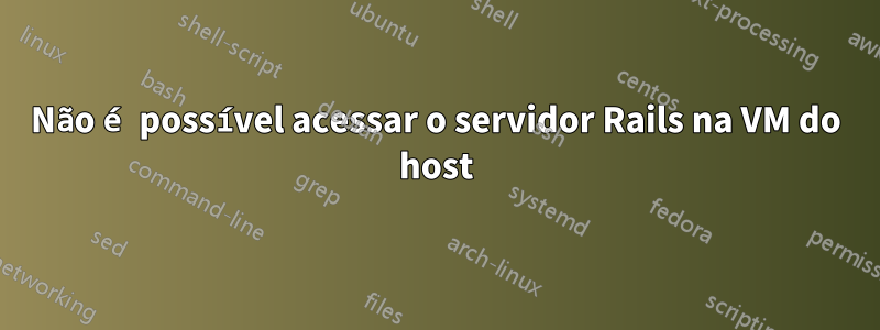 Não é possível acessar o servidor Rails na VM do host