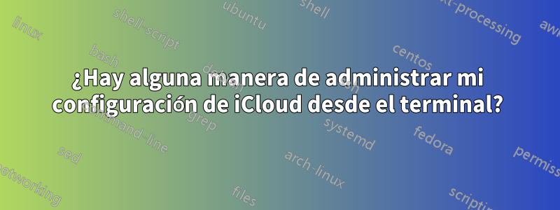 ¿Hay alguna manera de administrar mi configuración de iCloud desde el terminal?