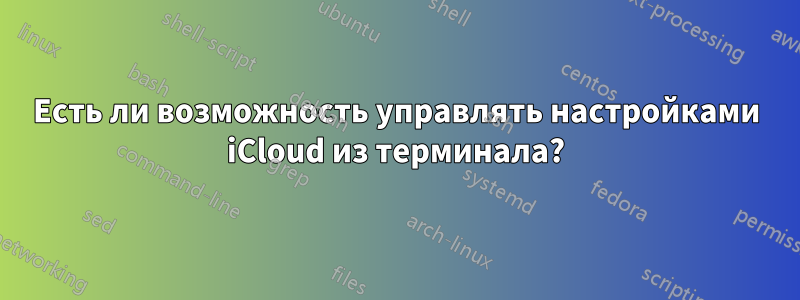 Есть ли возможность управлять настройками iCloud из терминала?