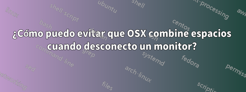 ¿Cómo puedo evitar que OSX combine espacios cuando desconecto un monitor?