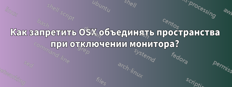 Как запретить OSX объединять пространства при отключении монитора?