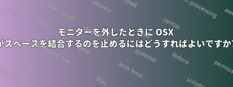 モニターを外したときに OSX がスペースを結合するのを止めるにはどうすればよいですか?