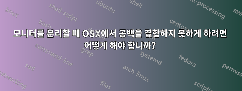 모니터를 분리할 때 OSX에서 공백을 결합하지 못하게 하려면 어떻게 해야 합니까?