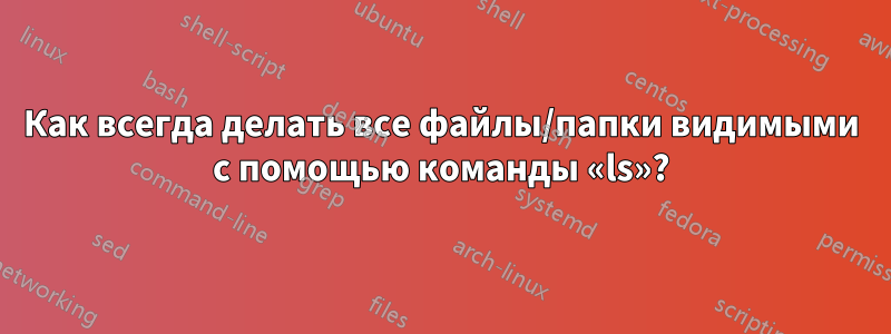 Как всегда делать все файлы/папки видимыми с помощью команды «ls»?