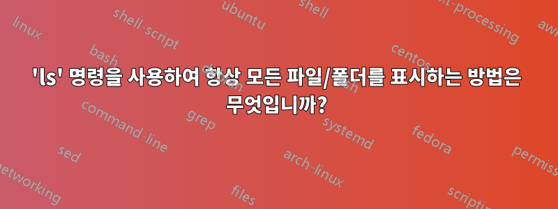 'ls' 명령을 사용하여 항상 모든 파일/폴더를 표시하는 방법은 무엇입니까?