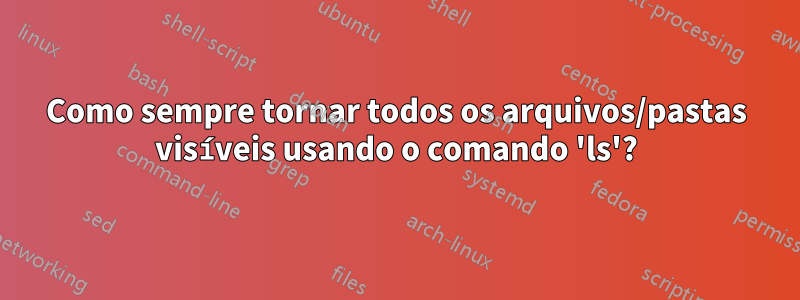 Como sempre tornar todos os arquivos/pastas visíveis usando o comando 'ls'?