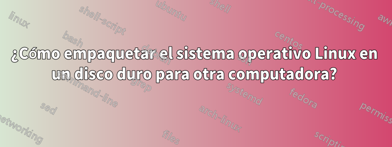 ¿Cómo empaquetar el sistema operativo Linux en un disco duro para otra computadora?