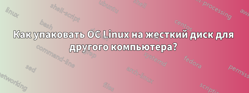 Как упаковать ОС Linux на жесткий диск для другого компьютера?