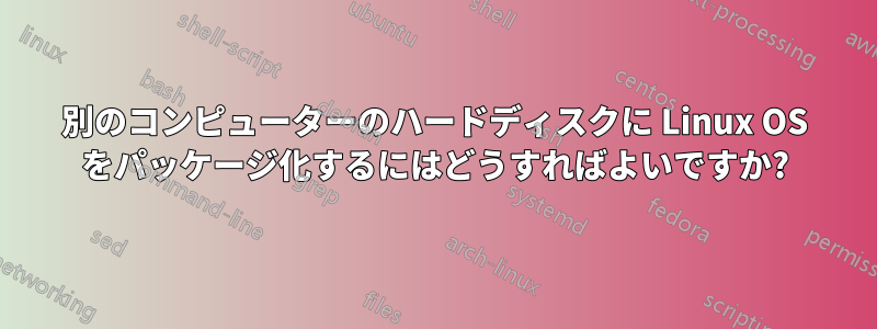 別のコンピューターのハードディスクに Linux OS をパッケージ化するにはどうすればよいですか?