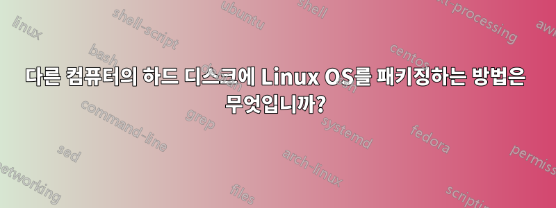 다른 컴퓨터의 하드 디스크에 Linux OS를 패키징하는 방법은 무엇입니까?