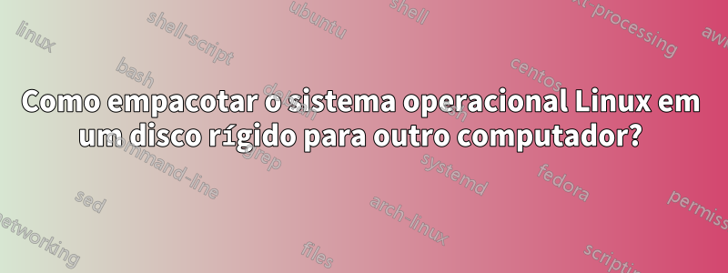 Como empacotar o sistema operacional Linux em um disco rígido para outro computador?