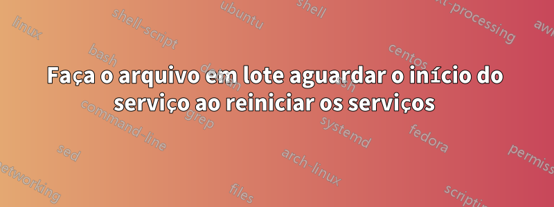 Faça o arquivo em lote aguardar o início do serviço ao reiniciar os serviços