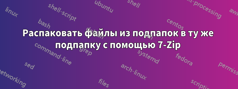 Распаковать файлы из подпапок в ту же подпапку с помощью 7-Zip