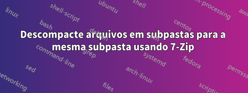 Descompacte arquivos em subpastas para a mesma subpasta usando 7-Zip