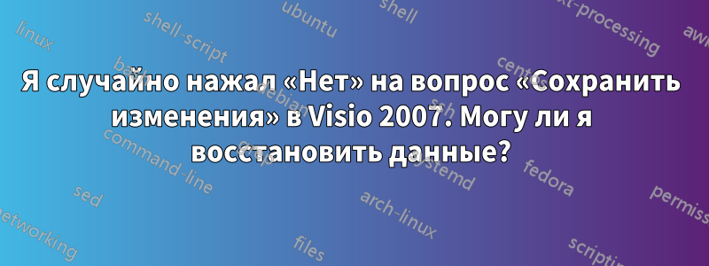 Я случайно нажал «Нет» на вопрос «Сохранить изменения» в Visio 2007. Могу ли я восстановить данные?