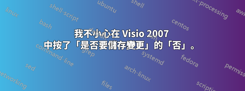 我不小心在 Visio 2007 中按了「是否要儲存變更」的「否」。