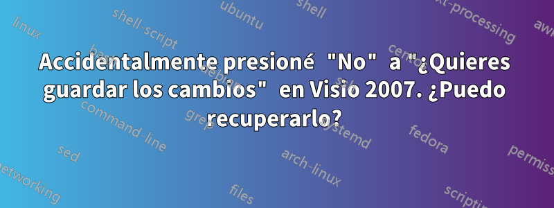 Accidentalmente presioné "No" a "¿Quieres guardar los cambios" en Visio 2007. ¿Puedo recuperarlo?