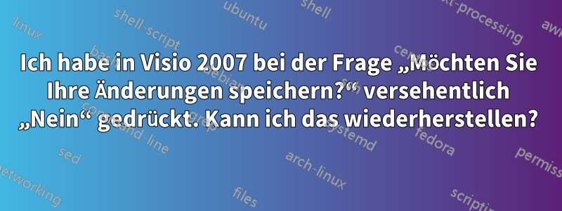 Ich habe in Visio 2007 bei der Frage „Möchten Sie Ihre Änderungen speichern?“ versehentlich „Nein“ gedrückt. Kann ich das wiederherstellen?